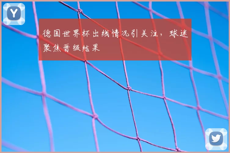 德国世界杯出线情况引关注,球迷聚焦晋级结果