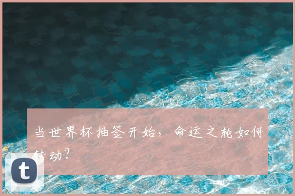 当世界杯抽签开始，命运之轮如何转动？