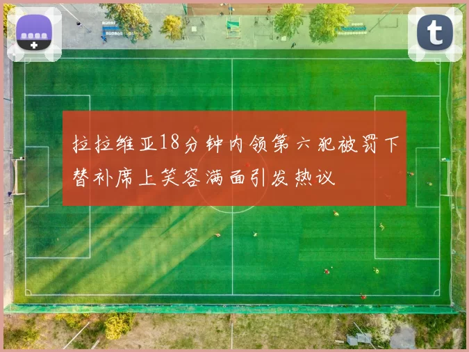拉拉维亚18分钟内领第六犯被罚下替补席上笑容满面引发热议