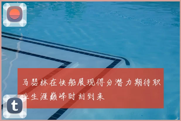 马瑟林在快船展现得分潜力期待职业生涯巅峰时刻到来