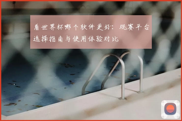 看世界杯哪个软件更好:观赛平台选择指南与使用体验对比