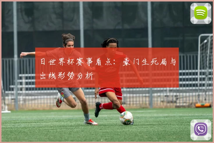 日世界杯赛事看点:豪门生死局与出线形势分析