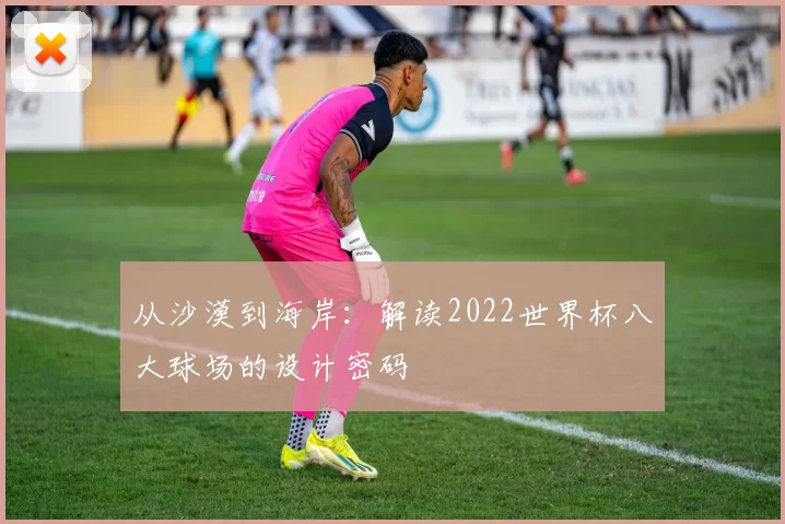 从沙漠到海岸：解读2022世界杯八大球场的设计密码