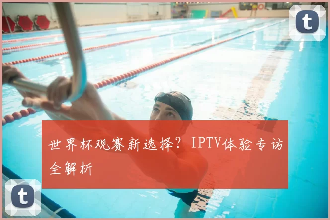 世界杯观赛新选择？IPTV体验专访全解析