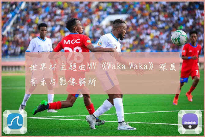 世界杯主题曲MV《Waka Waka》深度音乐与影像解析