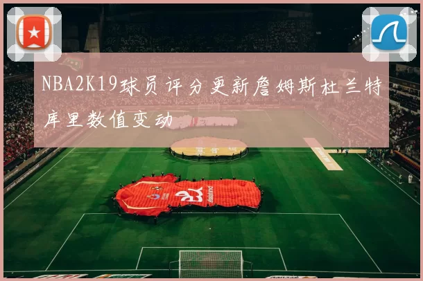 NBA2K19球员评分更新詹姆斯杜兰特库里数值变动