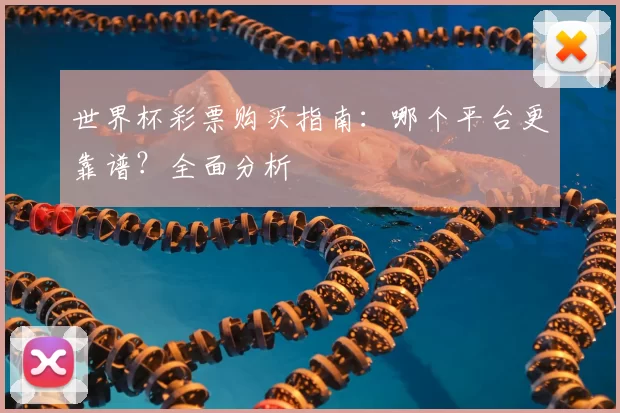 世界杯彩票购买指南：哪个平台更靠谱？全面分析