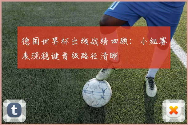 德国世界杯出线战绩回顾:小组赛表现稳健晋级路径清晰