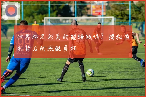 世界杯足彩真的能赚钱吗?揭秘盈利背后的残酷真相