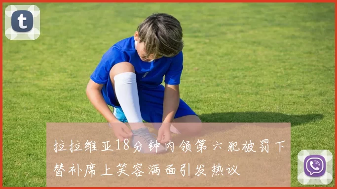 拉拉维亚18分钟内领第六犯被罚下替补席上笑容满面引发热议
