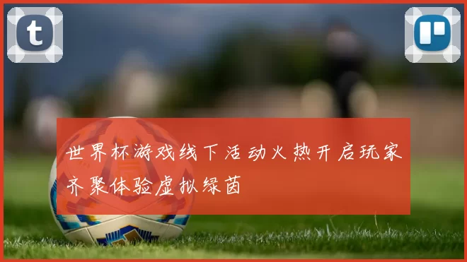 世界杯游戏线下活动火热开启玩家齐聚体验虚拟绿茵