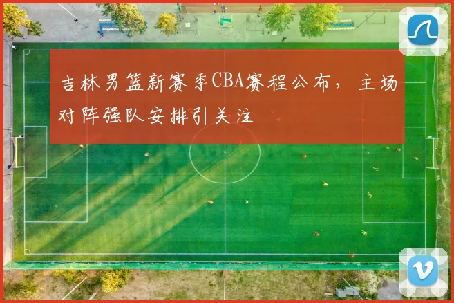 吉林男篮新赛季CBA赛程公布,主场对阵强队安排引关注