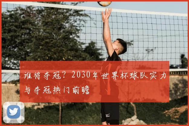 谁将夺冠？2030年世界杯球队实力与夺冠热门前瞻