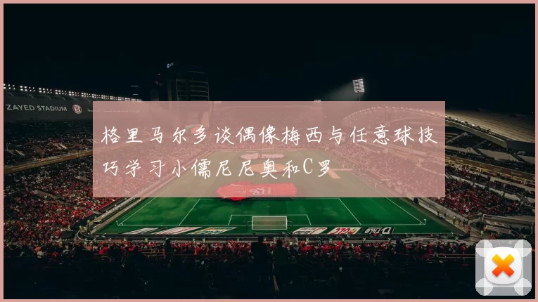 格里马尔多谈偶像梅西与任意球技巧学习小儒尼尼奥和C罗