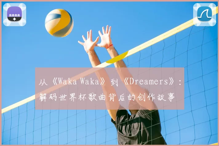从《Waka Waka》到《Dreamers》：解码世界杯歌曲背后的创作故事