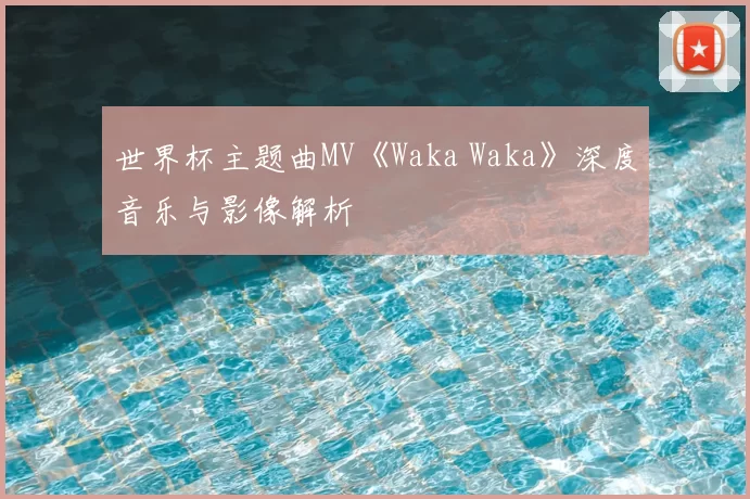世界杯主题曲MV《Waka Waka》深度音乐与影像解析