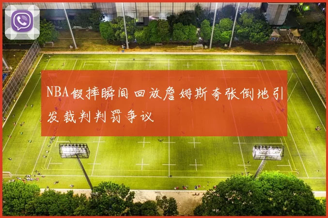 NBA假摔瞬间回放詹姆斯夸张倒地引发裁判判罚争议