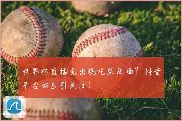 世界杯直播竟出现吃屎画面？抖音平台回应引关注！