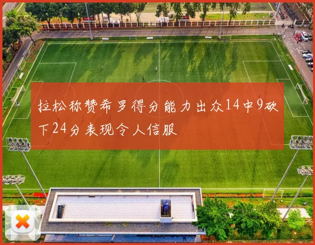 拉松称赞希罗得分能力出众14中9砍下24分表现令人信服