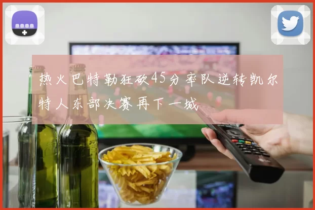 热火巴特勒狂砍45分率队逆转凯尔特人东部决赛再下一城