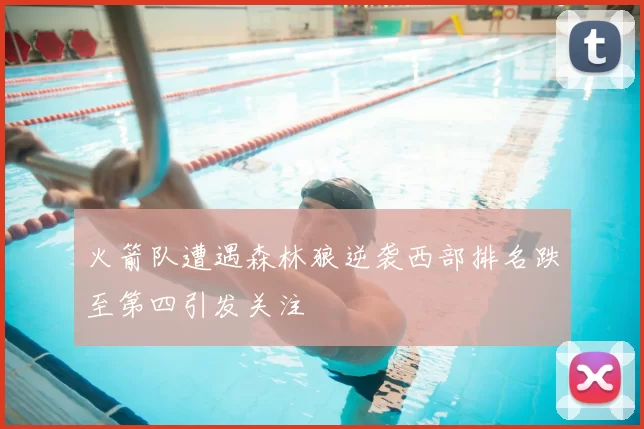 火箭队遭遇森林狼逆袭西部排名跌至第四引发关注