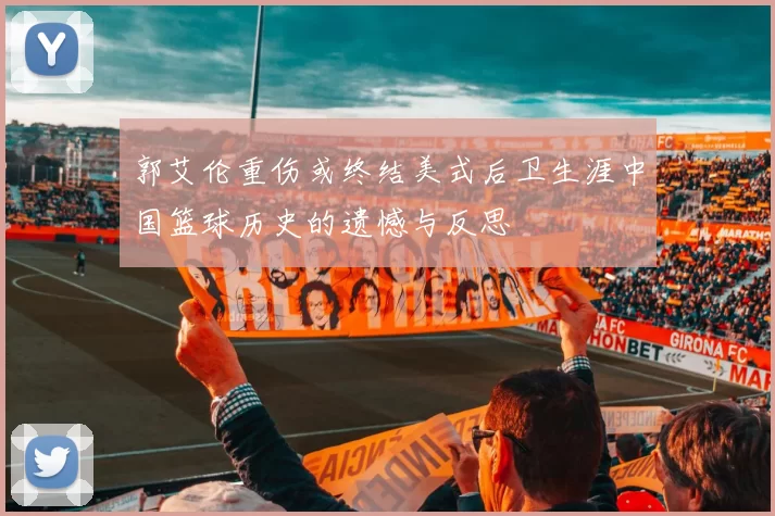 郭艾伦重伤或终结美式后卫生涯中国篮球历史的遗憾与反思