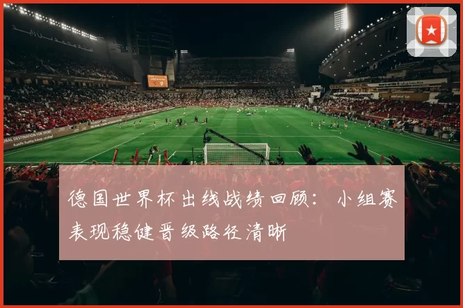 德国世界杯出线战绩回顾：小组赛表现稳健晋级路径清晰