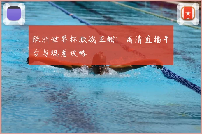 欧洲世界杯激战正酣：高清直播平台与观看攻略