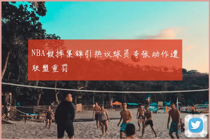 NBA假摔集锦引热议球员夸张动作遭联盟重罚