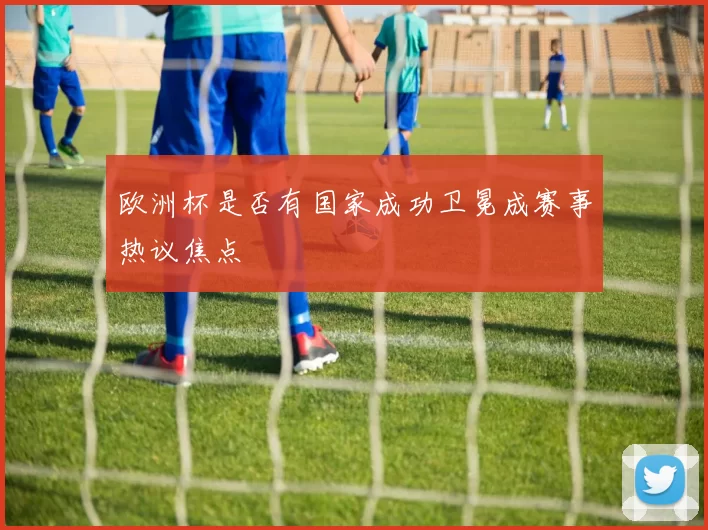 欧洲杯是否有国家成功卫冕成赛事热议焦点