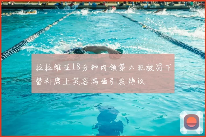 拉拉维亚18分钟内领第六犯被罚下替补席上笑容满面引发热议
