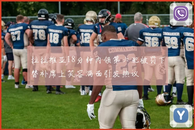 拉拉维亚18分钟内领第六犯被罚下替补席上笑容满面引发热议
