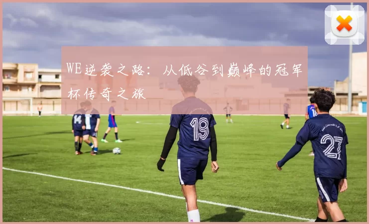 WE逆袭之路：从低谷到巅峰的冠军杯传奇之旅