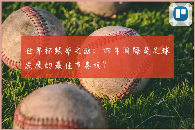 世界杯频率之谜：四年间隔是足球发展的最佳节奏吗？