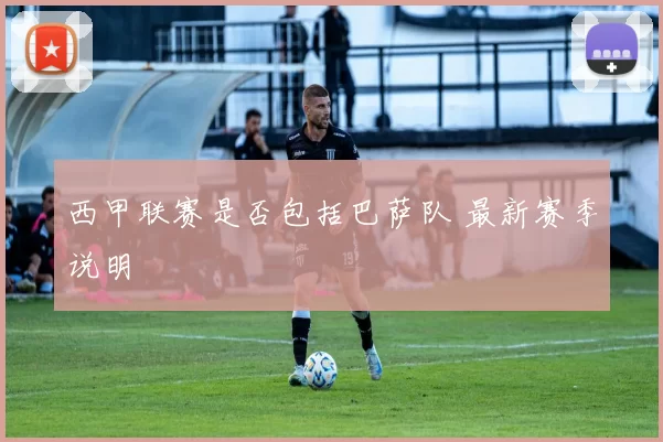 西甲联赛是否包括巴萨队 最新赛季说明