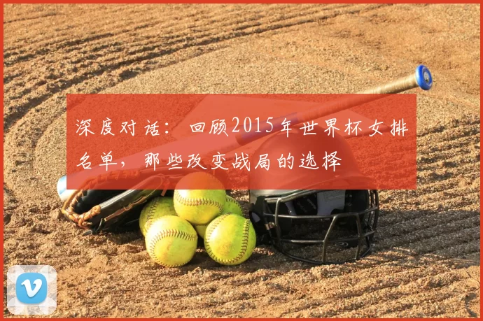 深度对话:回顾2015年世界杯女排名单,那些改变战局的选择