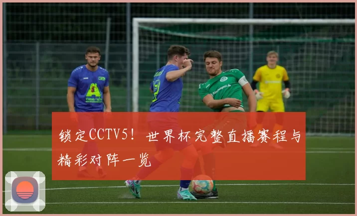 锁定CCTV5!世界杯完整直播赛程与精彩对阵一览