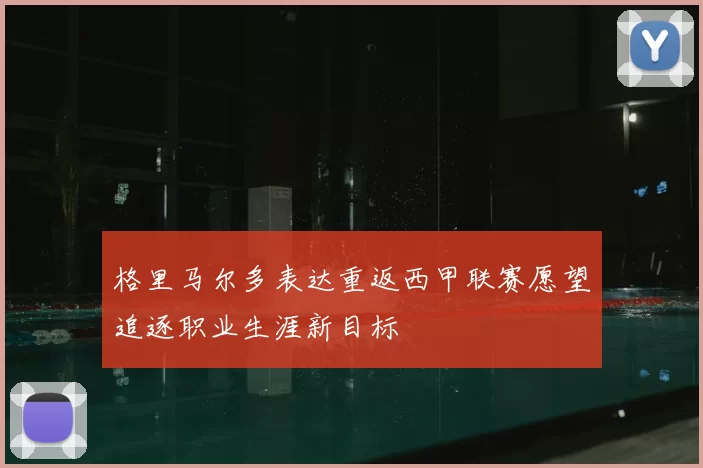 格里马尔多表达重返西甲联赛愿望追逐职业生涯新目标