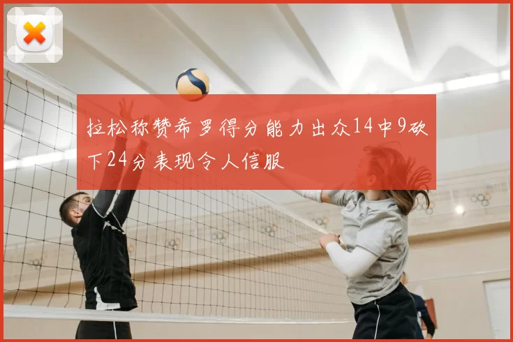 拉松称赞希罗得分能力出众14中9砍下24分表现令人信服