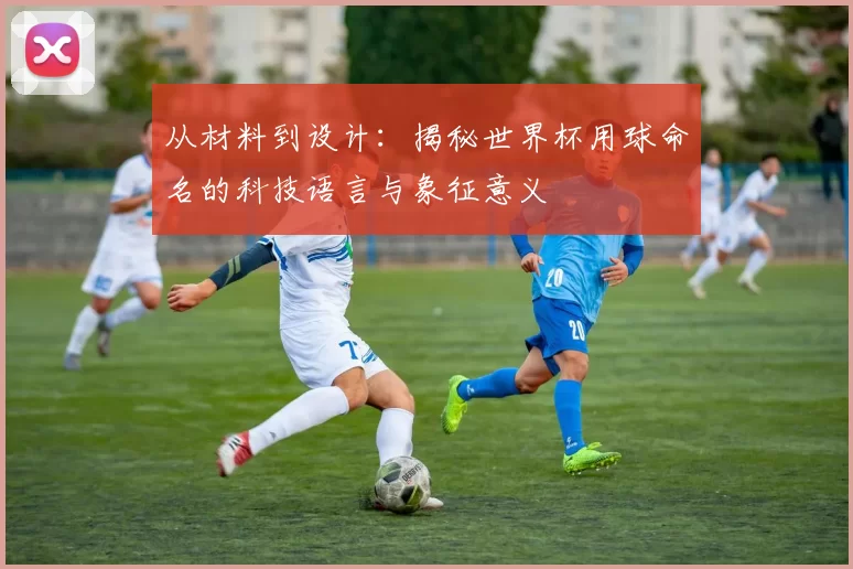 从材料到设计:揭秘世界杯用球命名的科技语言与象征意义