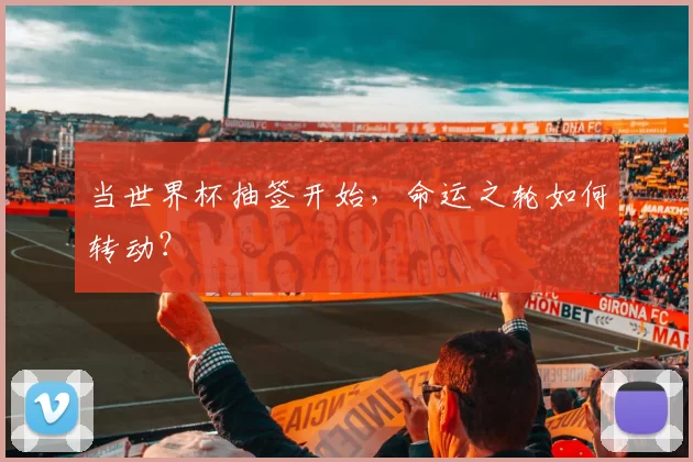 当世界杯抽签开始,命运之轮如何转动?