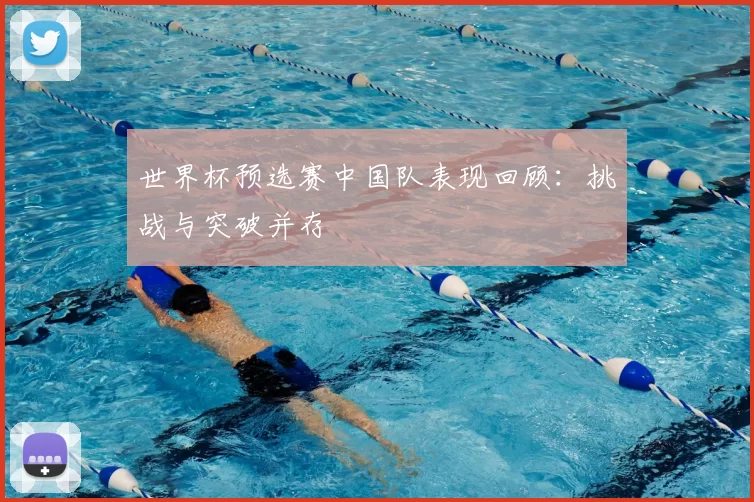 世界杯预选赛中国队表现回顾：挑战与突破并存