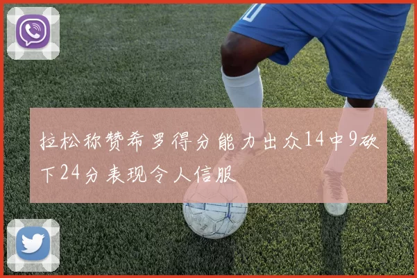 拉松称赞希罗得分能力出众14中9砍下24分表现令人信服