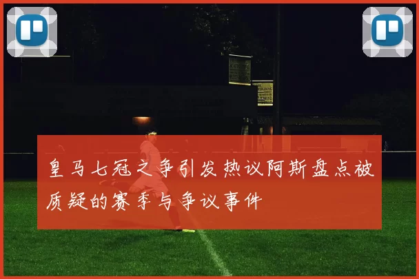 皇马七冠之争引发热议阿斯盘点被质疑的赛季与争议事件