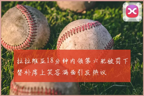 拉拉维亚18分钟内领第六犯被罚下替补席上笑容满面引发热议