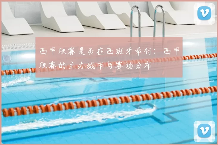 西甲联赛是否在西班牙举行：西甲联赛的主办城市与赛场分布