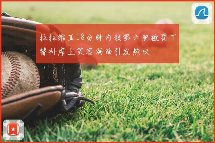 拉拉维亚18分钟内领第六犯被罚下替补席上笑容满面引发热议