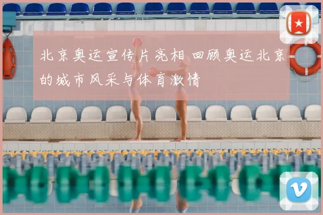 北京奥运宣传片亮相 回顾奥运北京的城市风采与体育激情