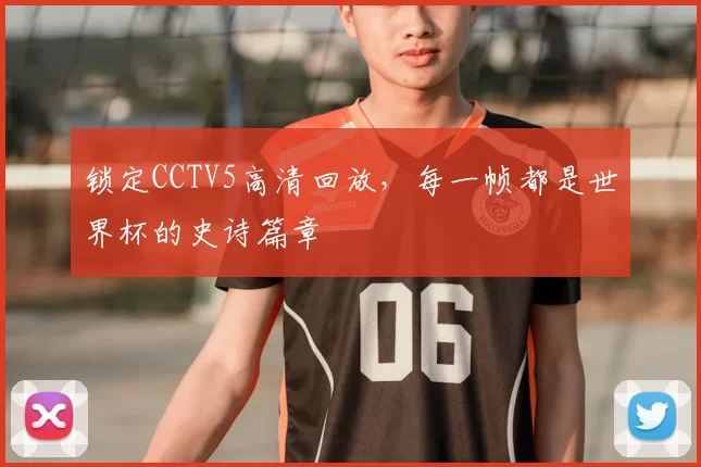 锁定CCTV5高清回放,每一帧都是世界杯的史诗篇章