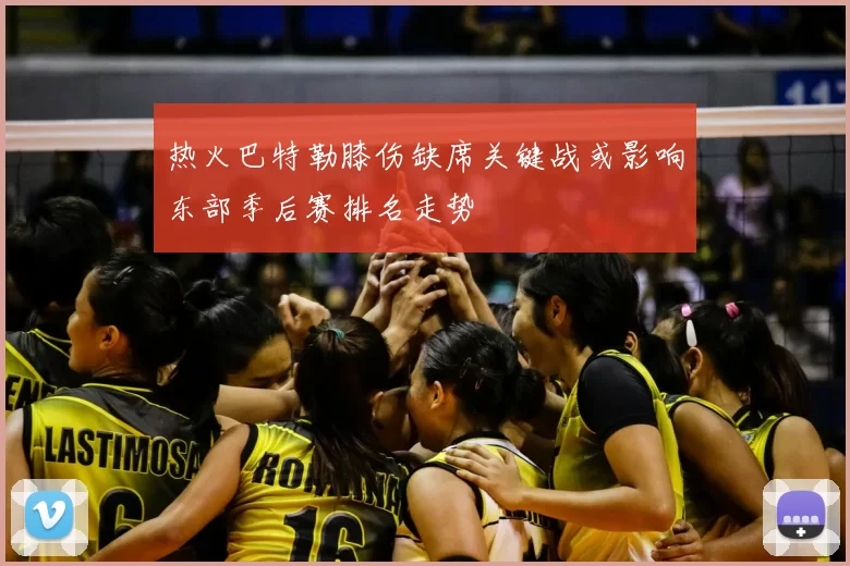 热火巴特勒膝伤缺席关键战或影响东部季后赛排名走势